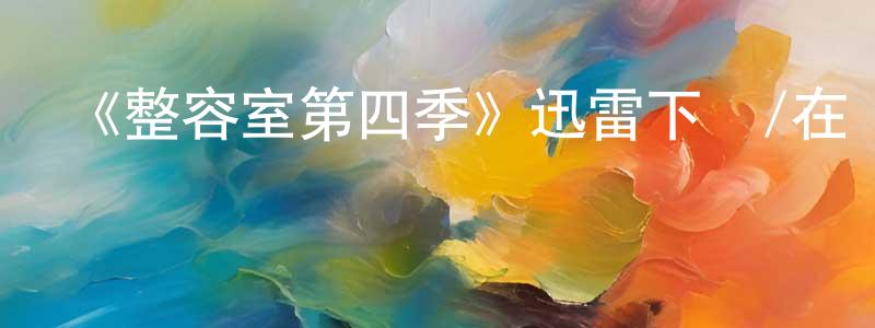 陳留華的動漫綜藝大全,《整容室第四季》迅雷下載/在線觀看-都市情感-美劇天堂
